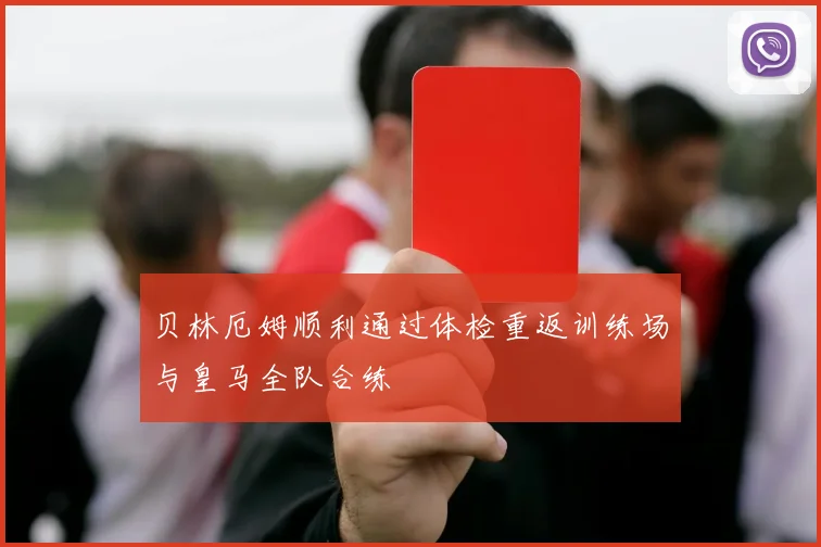 贝林厄姆顺利通过体检重返训练场与皇马全队合练