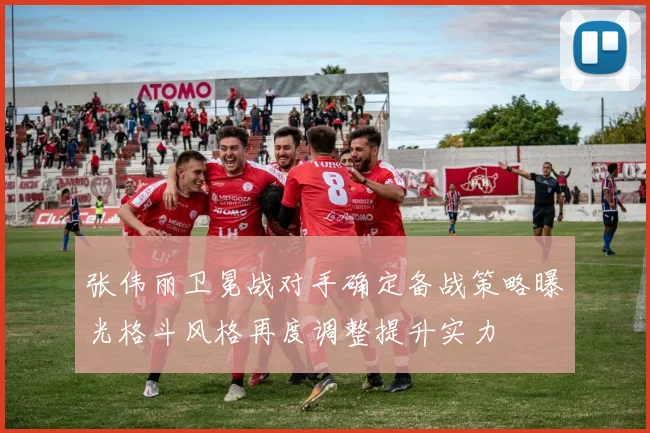 张伟丽卫冕战对手确定备战策略曝光格斗风格再度调整提升实力