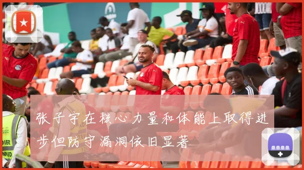 张子宇在核心力量和体能上取得进步但防守漏洞依旧显著