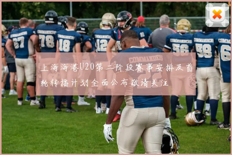 上海海港U20第二阶段赛事安排及首轮转播计划全面公布敬请关注