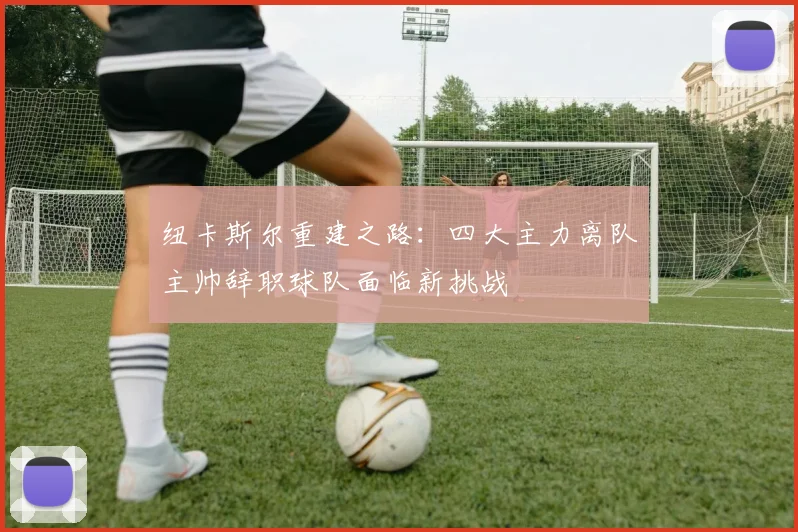 纽卡斯尔重建之路：四大主力离队主帅辞职球队面临新挑战