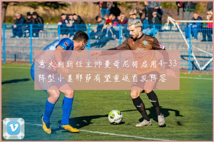 意大利新任主帅曼奇尼将启用4-33阵型小基耶萨有望重返首发阵容