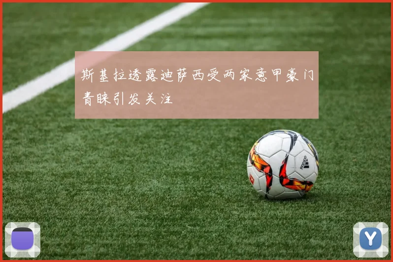 斯基拉透露迪萨西受两家意甲豪门青睐引发关注