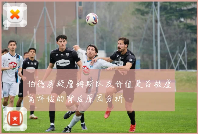 伯德质疑詹姆斯队友价值是否被虚高评估的背后原因分析