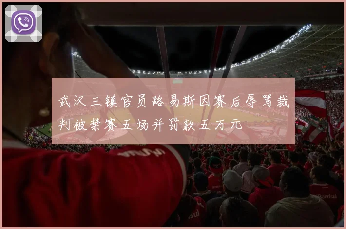 武汉三镇官员路易斯因赛后辱骂裁判被禁赛五场并罚款五万元