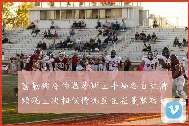 富勒姆与伯恩茅斯上半场各自红牌频现上次相似情况发生在曼联对切尔西