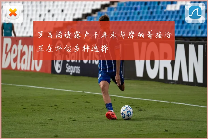 罗马诺透露卢卡库未与摩纳哥接洽正在评估多种选择