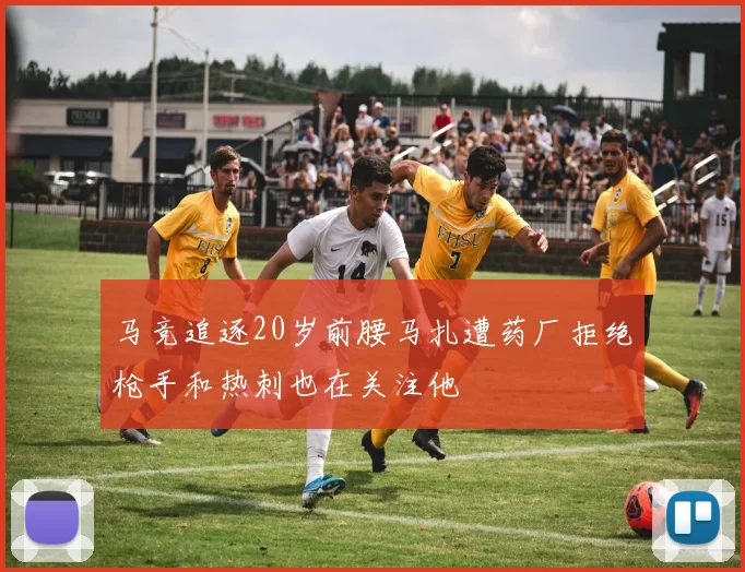 马竞追逐20岁前腰马扎遭药厂拒绝枪手和热刺也在关注他