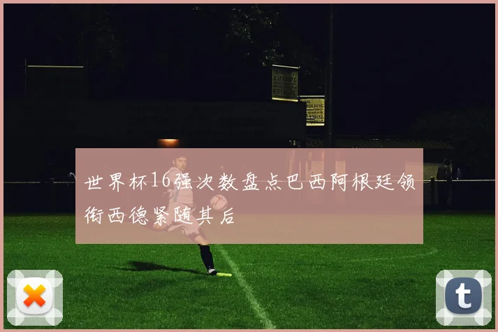 世界杯16强次数盘点巴西阿根廷领衔西德紧随其后