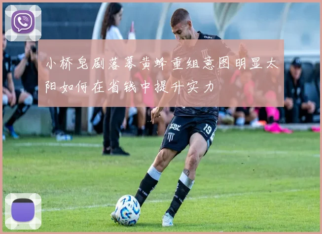 小桥皂剧落幕黄蜂重组意图明显太阳如何在省钱中提升实力