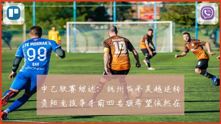 中乙联赛综述：杭州临平吴越逆转贵阳竞技争夺前四名额希望依然在继续