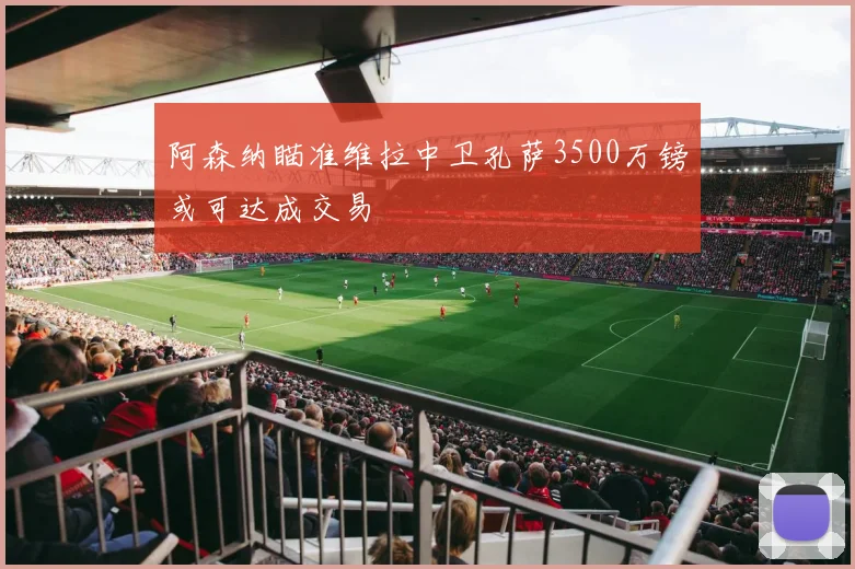 阿森纳瞄准维拉中卫孔萨3500万镑或可达成交易