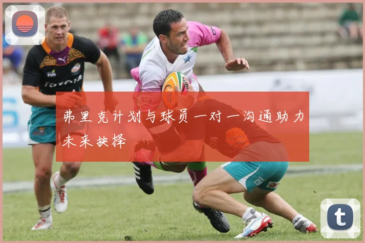 弗里克计划与球员一对一沟通助力未来抉择