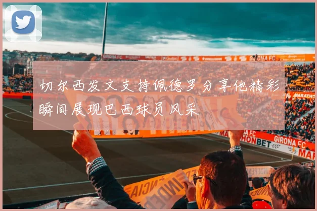 切尔西发文支持佩德罗分享他精彩瞬间展现巴西球员风采