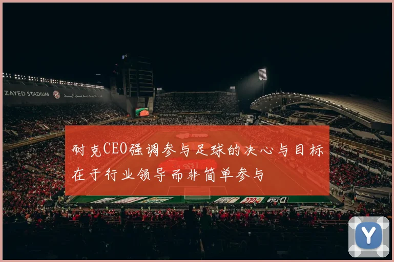 耐克CEO强调参与足球的决心与目标在于行业领导而非简单参与