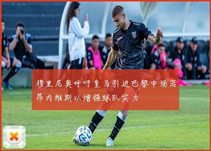 穆里尼奥呼吁皇马引进巴黎中场若昂内维斯以增强球队实力