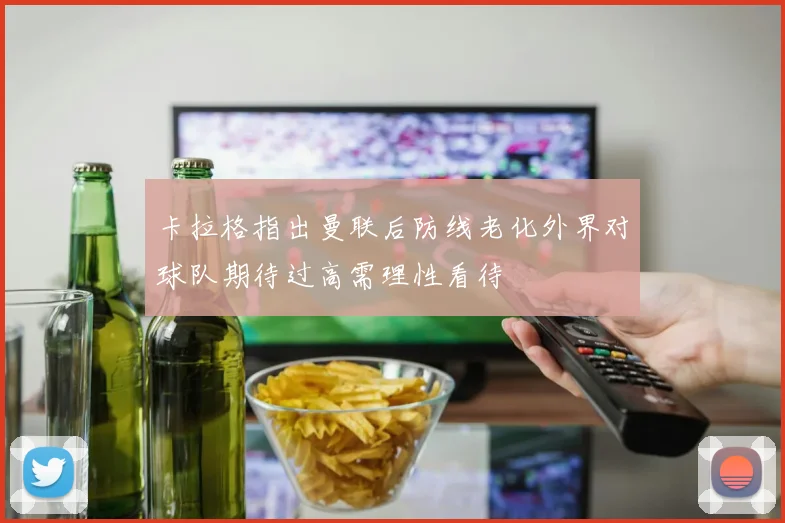 卡拉格指出曼联后防线老化外界对球队期待过高需理性看待