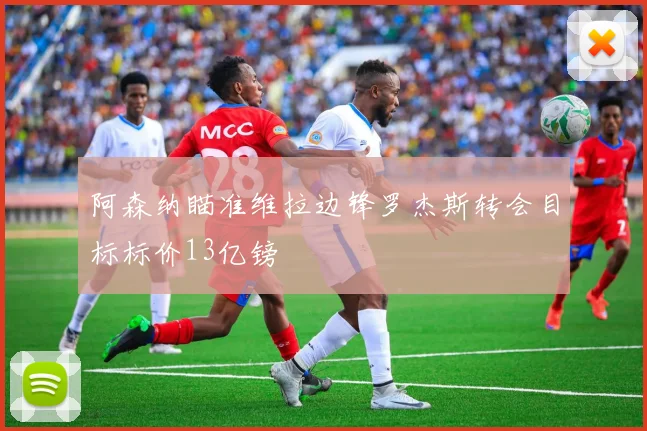 阿森纳瞄准维拉边锋罗杰斯转会目标标价13亿镑