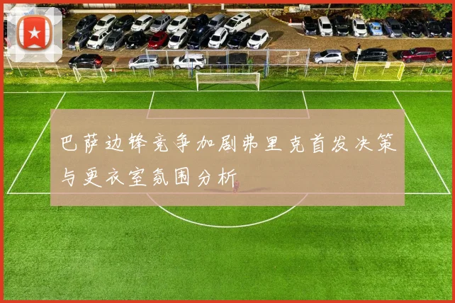 巴萨边锋竞争加剧弗里克首发决策与更衣室氛围分析