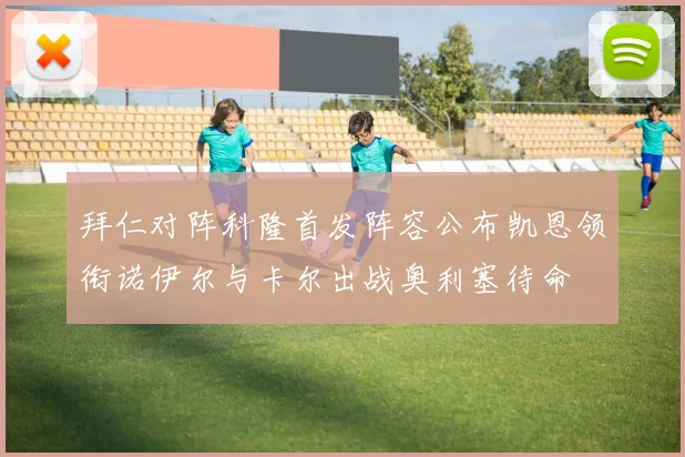 拜仁对阵科隆首发阵容公布凯恩领衔诺伊尔与卡尔出战奥利塞待命