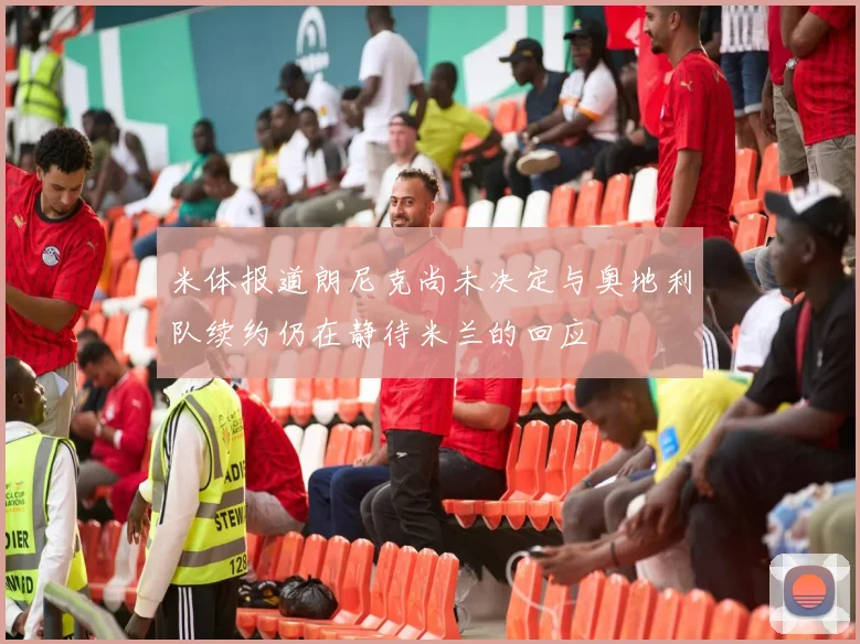 米体报道朗尼克尚未决定与奥地利队续约仍在静待米兰的回应