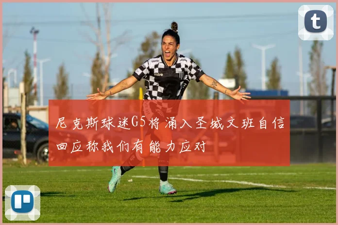 尼克斯球迷G5将涌入圣城文班自信回应称我们有能力应对
