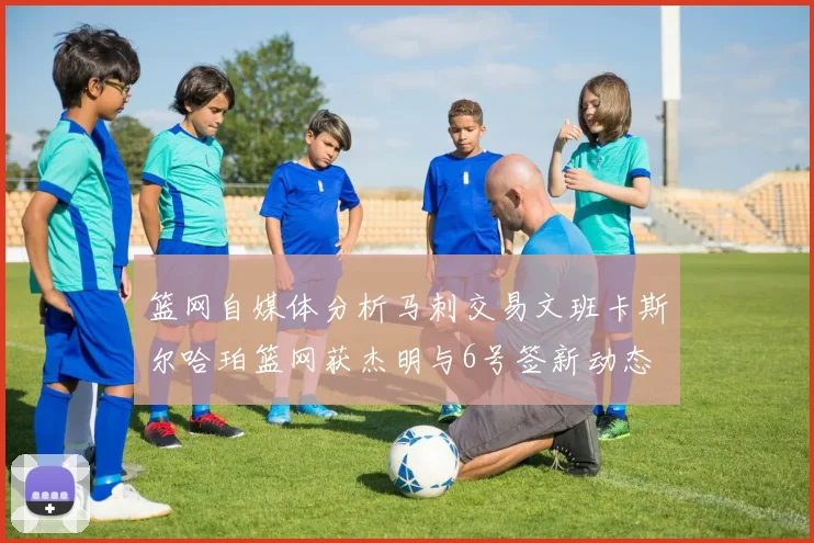 篮网自媒体分析马刺交易文班卡斯尔哈珀篮网获杰明与6号签新动态