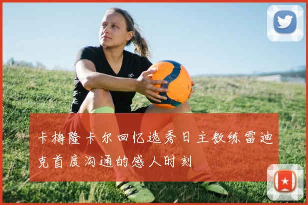 卡梅隆卡尔回忆选秀日主教练雷迪克首度沟通的感人时刻