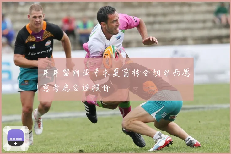 库库雷利亚寻求夏窗转会切尔西愿意考虑合适报价