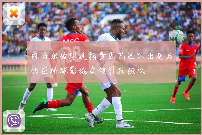 内马尔被球迷指责因巴西队出局后仍在环球影城度假引发热议