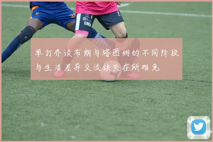 单打乔谈布朗与塔图姆的不同阶段与生活差异交流缺失在所难免