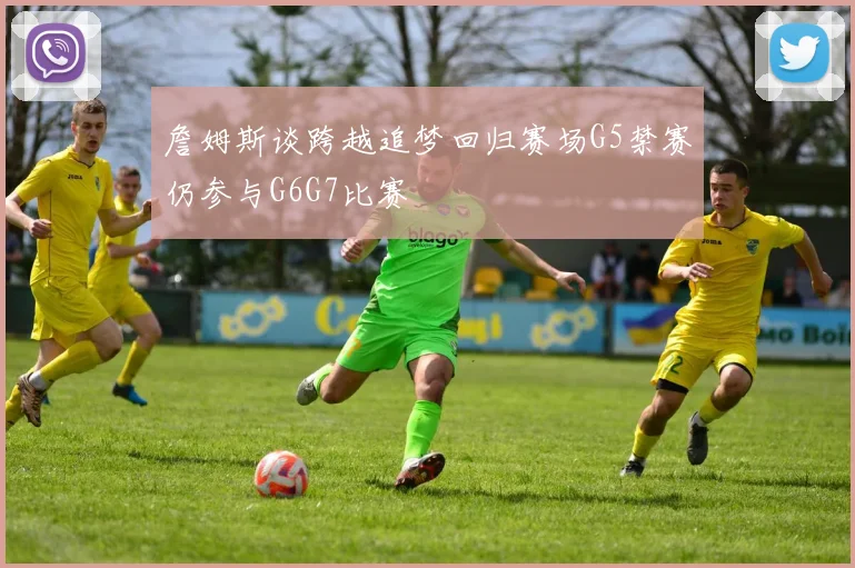 詹姆斯谈跨越追梦回归赛场G5禁赛仍参与G6G7比赛