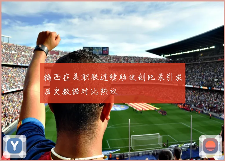 梅西在美职联连续助攻创纪录引发历史数据对比热议