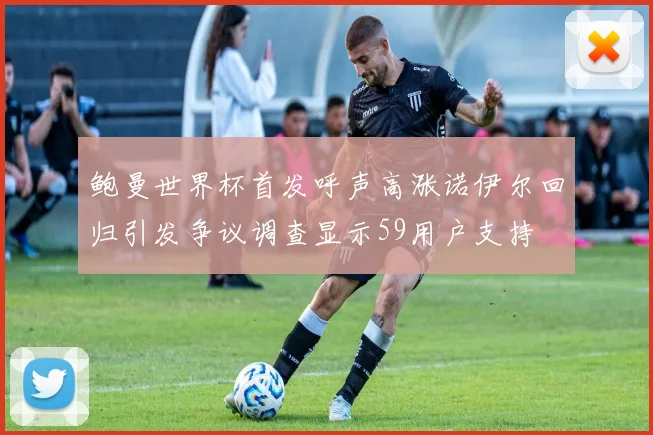 鲍曼世界杯首发呼声高涨诺伊尔回归引发争议调查显示59用户支持